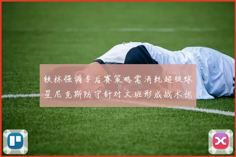 铁林强调季后赛策略需消耗超级球星尼克斯防守针对文班形成战术优势