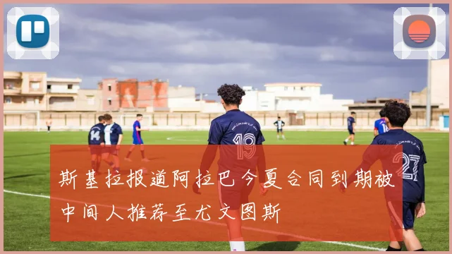 斯基拉报道阿拉巴今夏合同到期被中间人推荐至尤文图斯