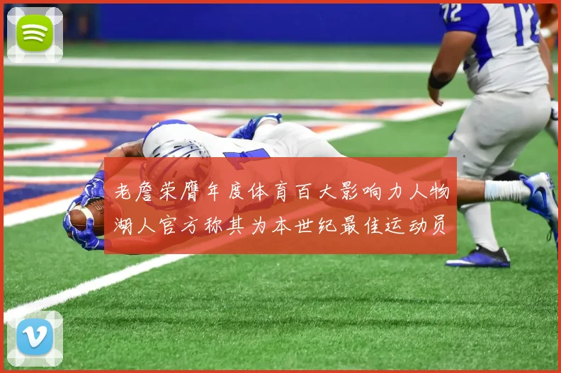 老詹荣膺年度体育百大影响力人物湖人官方称其为本世纪最佳运动员