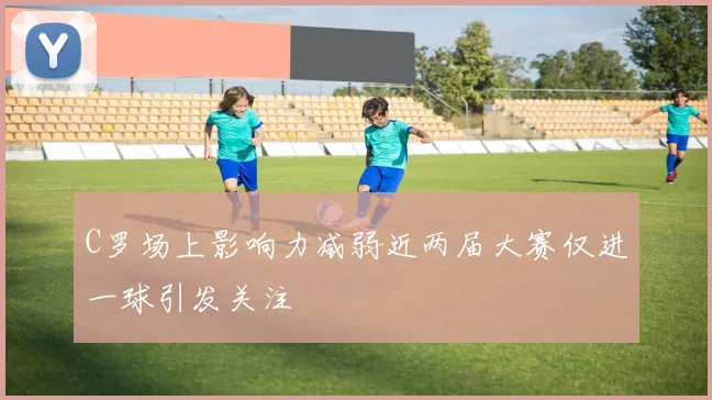 C罗场上影响力减弱近两届大赛仅进一球引发关注