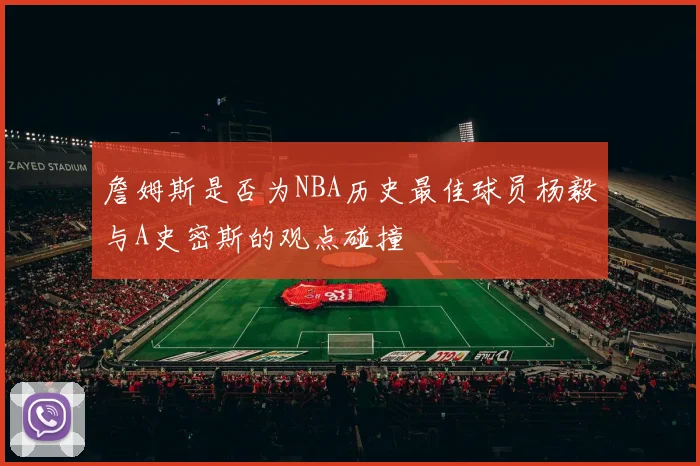 詹姆斯是否为NBA历史最佳球员杨毅与A史密斯的观点碰撞