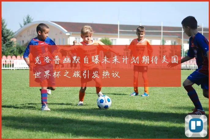 克洛普幽默自曝未来计划期待美国世界杯之旅引发热议