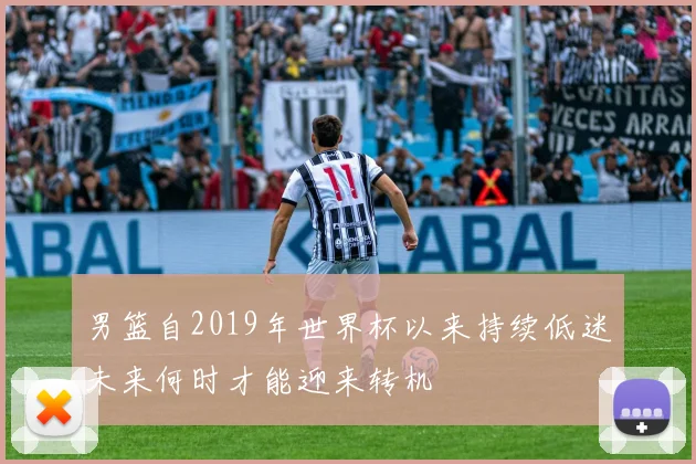 男篮自2019年世界杯以来持续低迷未来何时才能迎来转机