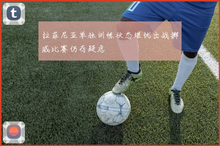 拉菲尼亚单独训练状态堪忧出战挪威比赛仍存疑虑