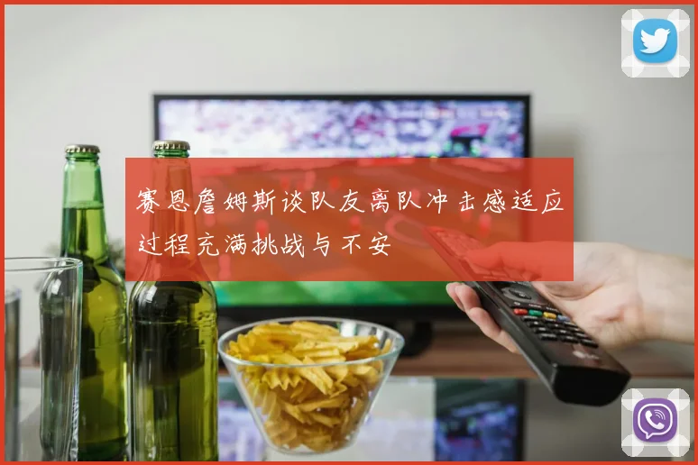 赛恩詹姆斯谈队友离队冲击感适应过程充满挑战与不安