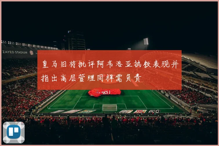 皇马旧将批评阿韦洛亚执教表现并指出高层管理同样需负责