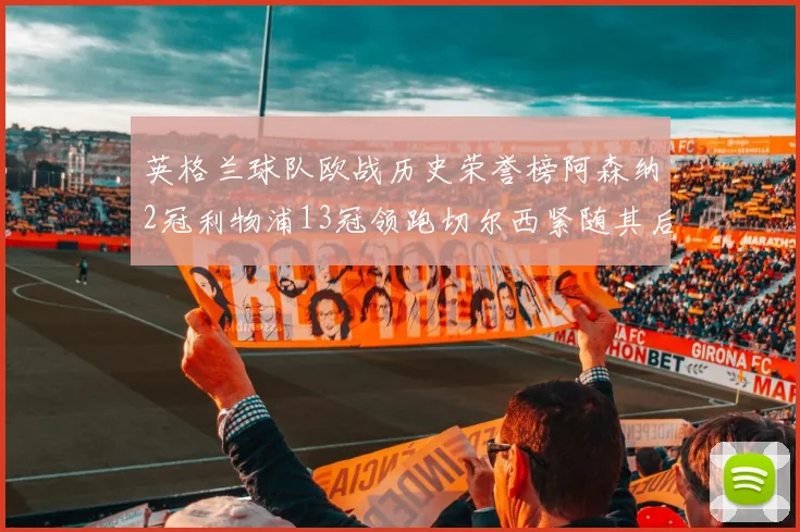 英格兰球队欧战历史荣誉榜阿森纳2冠利物浦13冠领跑切尔西紧随其后