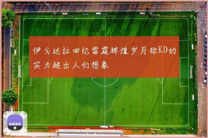 伊戈达拉回忆雷霆辉煌岁月称KD的实力超出人们想象