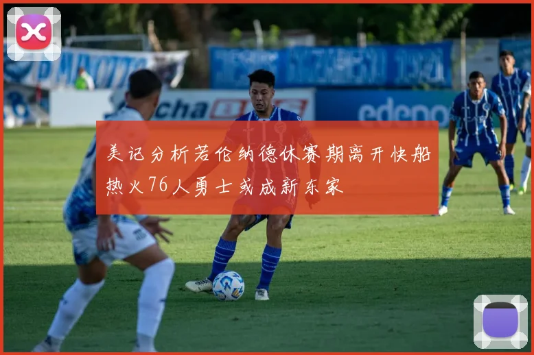 美记分析若伦纳德休赛期离开快船热火76人勇士或成新东家
