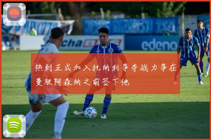 热刺正式加入托纳利争夺战力争在曼联阿森纳之前签下他
