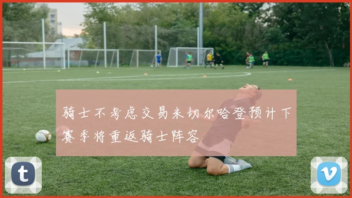 骑士不考虑交易米切尔哈登预计下赛季将重返骑士阵容